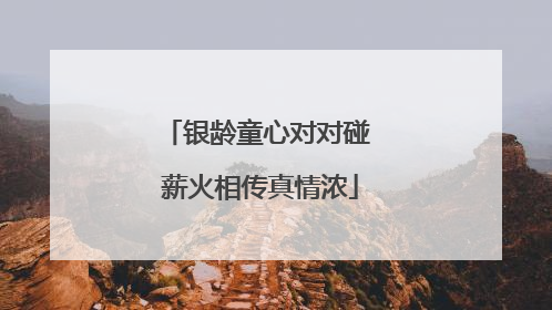 银龄童心对对碰 薪火相传真情浓