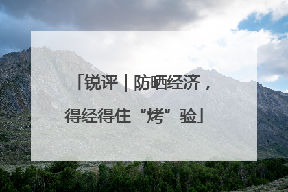 锐评｜防晒经济，得经得住“烤”验