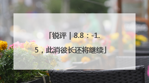 锐评｜8.8：-1.5，此消彼长还将继续