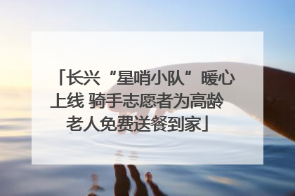 长兴“星哨小队”暖心上线 骑手志愿者为高龄老人免费送餐到家