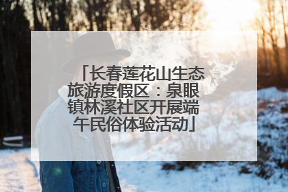 长春莲花山生态旅游度假区：泉眼镇林溪社区开展端午民俗体验活动