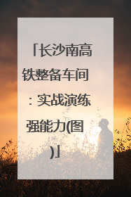 长沙南高铁整备车间：实战演练强能力(图)