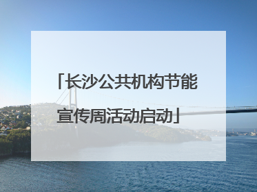 长沙公共机构节能宣传周活动启动