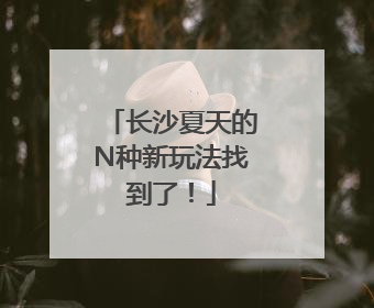 长沙夏天的N种新玩法找到了！