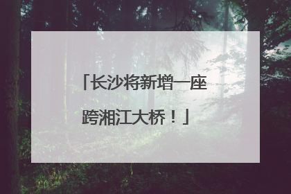 长沙将新增一座跨湘江大桥！
