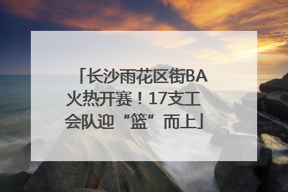 长沙雨花区街BA火热开赛！17支工会队迎“篮”而上