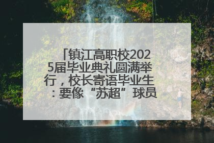 镇江高职校2025届毕业典礼圆满举行，校长寄语毕业生：要像“苏超”球员一样永不放弃