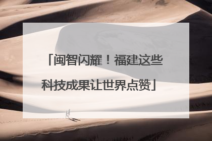 闽智闪耀！福建这些科技成果让世界点赞