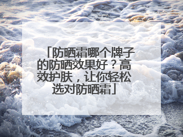 防晒霜哪个牌子的防晒效果好？高效护肤，让你轻松选对防晒霜
