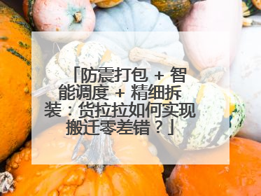防震打包 + 智能调度 + 精细拆装：货拉拉如何实现搬迁零差错？