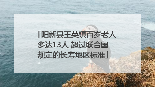 阳新县王英镇百岁老人多达13人 超过联合国规定的长寿地区标准