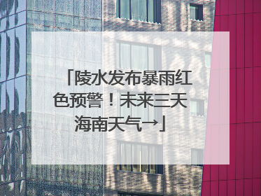 陵水发布暴雨红色预警！未来三天海南天气→
