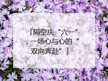 隔空庆“六一”，一场心与心的“双向奔赴”