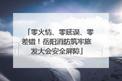 零火情、零延误、零差错！岳阳消防筑牢旅发大会安全屏障
