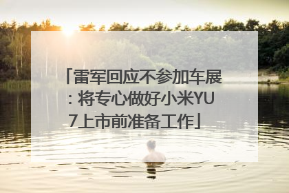 雷军回应不参加车展：将专心做好小米YU7上市前准备工作