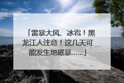 雷暴大风、冰雹！黑龙江人注意！这几天可能发生地磁暴……
