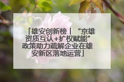 雄安创新榜丨“京雄资质互认+扩权赋能”政策助力疏解企业在雄安新区落地运营