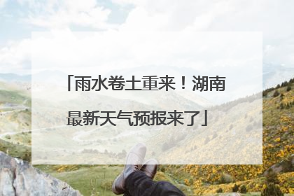 雨水卷土重来！湖南最新天气预报来了