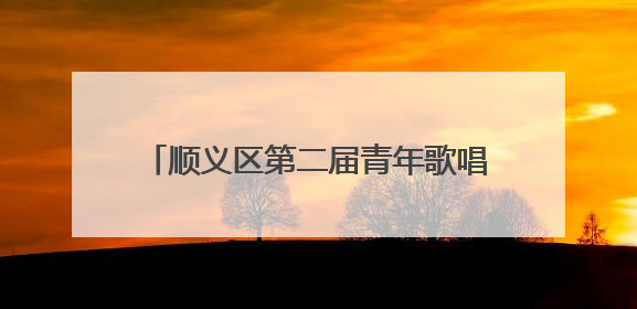 顺义区第二届青年歌唱大赛来了，等你报名