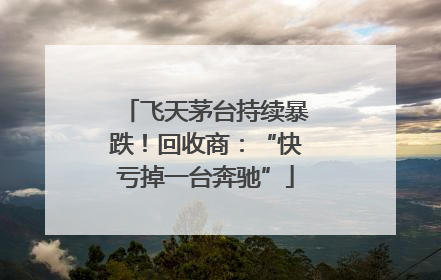 飞天茅台持续暴跌！回收商：“快亏掉一台奔驰”