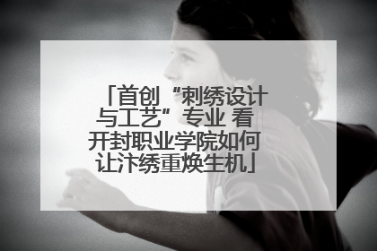 首创“刺绣设计与工艺”专业 看开封职业学院如何让汴绣重焕生机