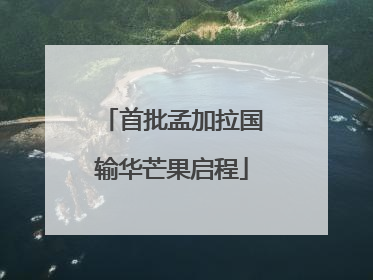 首批孟加拉国输华芒果启程