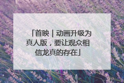 首映｜动画升级为真人版，要让观众相信龙真的存在