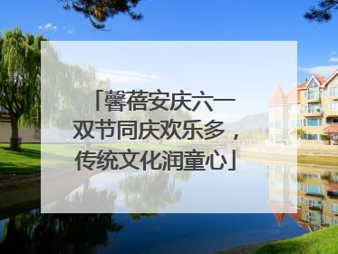 馨蓓安庆六一 双节同庆欢乐多，传统文化润童心