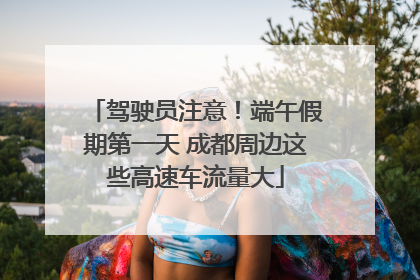 驾驶员注意！端午假期第一天 成都周边这些高速车流量大