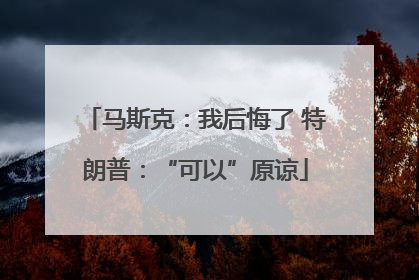 马斯克：我后悔了 特朗普：“可以”原谅