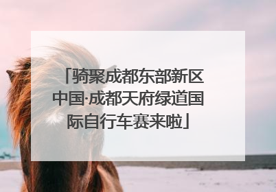 骑聚成都东部新区 中国·成都天府绿道国际自行车赛来啦