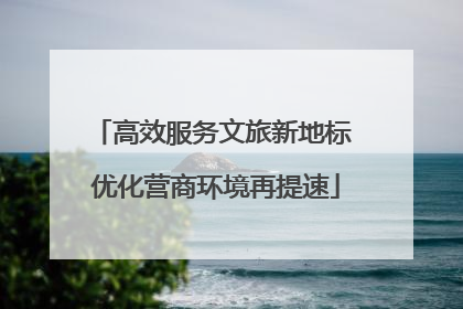 高效服务文旅新地标 优化营商环境再提速