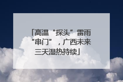 高温“探头”雷雨“串门”，广西未来三天湿热持续