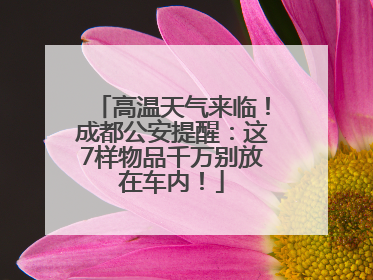 高温天气来临！成都公安提醒：这7样物品千万别放在车内！