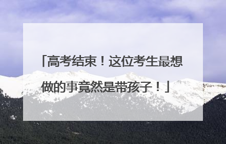 高考结束！这位考生最想做的事竟然是带孩子！