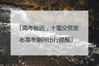 高考临近，十堰交警发布高考期间出行提醒