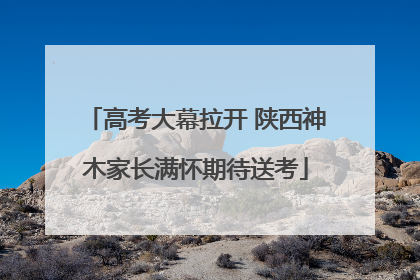 高考大幕拉开 陕西神木家长满怀期待送考
