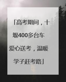 高考期间，十堰400多台车爱心送考，温暖学子赶考路