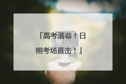 高考落幕！日照考场直击！