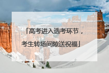 高考进入选考环节，考生转场间隙送祝福