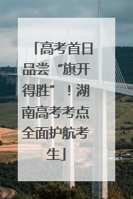 高考首日品尝“旗开得胜”！湖南高考考点全面护航考生