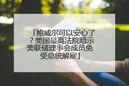 鲍威尔可以安心了？美国最高法院暗示美联储理事会成员免受总统解雇