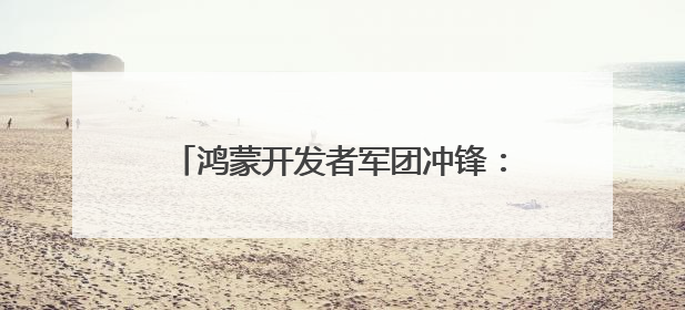 鸿蒙开发者军团冲锋：超3万应用加速开发，生态规模战进入关键期