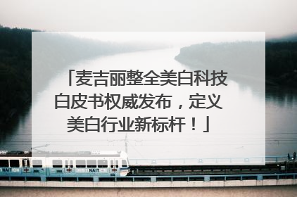 麦吉丽整全美白科技白皮书权威发布，定义美白行业新标杆！