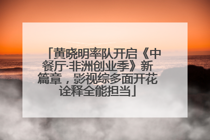 黄晓明率队开启《中餐厅·非洲创业季》新篇章，影视综多面开花诠释全能担当