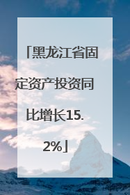 黑龙江省固定资产投资同比增长15.2%