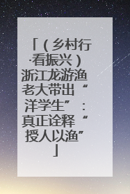 （乡村行·看振兴）浙江龙游渔老大带出“洋学生”：真正诠释“授人以渔”