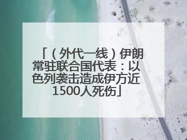 （外代一线）伊朗常驻联合国代表：以色列袭击造成伊方近1500人死伤