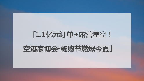 1.1亿元订单+露营星空！空港家博会▪畅购节燃爆今夏