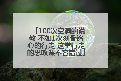100次空洞的说教 不如1次刻骨铭心的行走 这堂行走的思政课不容错过